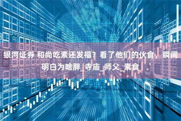 银河证券 和尚吃素还发福？看了他们的伙食，瞬间明白为啥胖_寺庙_师父_素食