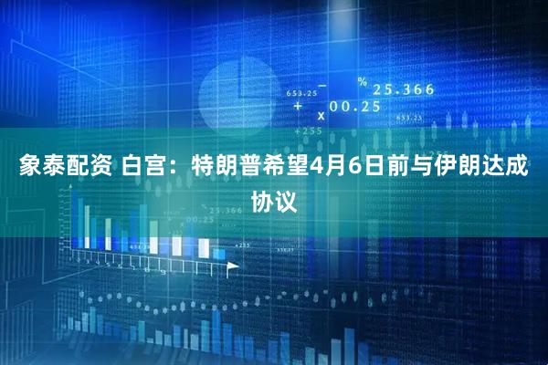 象泰配资 白宫：特朗普希望4月6日前与伊朗达成协议