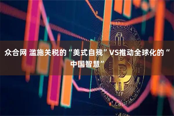 众合网 滥施关税的“美式自残”VS推动全球化的“中国智慧”