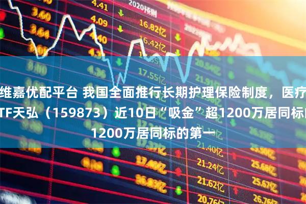 维嘉优配平台 我国全面推行长期护理保险制度，医疗设备ETF天弘（159873）近10日“吸金”超1200万居同标的第一