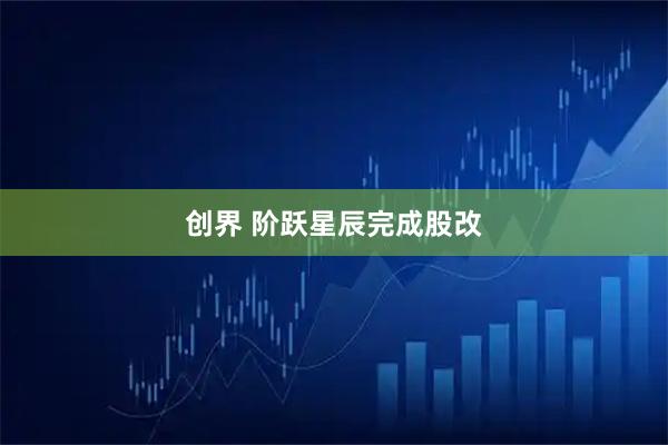 创界 阶跃星辰完成股改