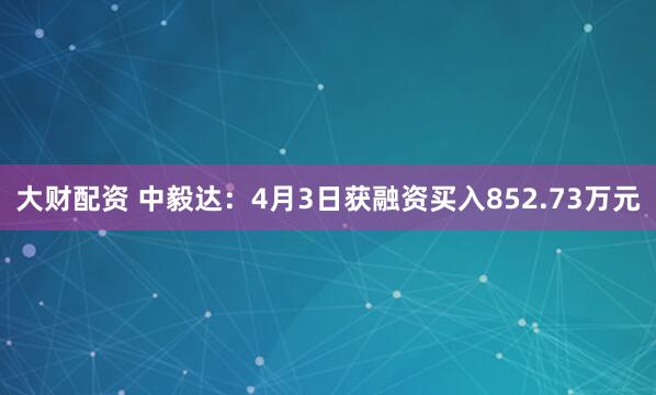 大财配资 中毅达：4月3日获融资买入852.73万元