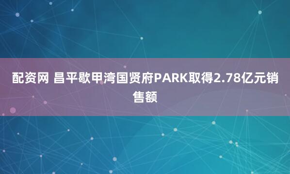 配资网 昌平歇甲湾国贤府PARK取得2.78亿元销售额