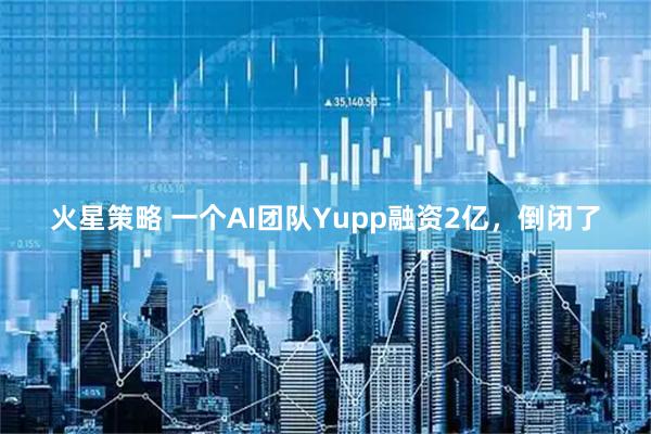 火星策略 一个AI团队Yupp融资2亿，倒闭了