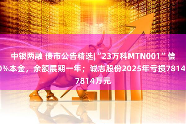 中银两融 债市公告精选|“23万科MTN001”偿付40%本金，余额展期一年；诚志股份2025年亏损7814万元